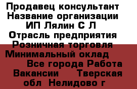 Продавец-консультант › Название организации ­ ИП Лялин С.Л. › Отрасль предприятия ­ Розничная торговля › Минимальный оклад ­ 22 000 - Все города Работа » Вакансии   . Тверская обл.,Нелидово г.